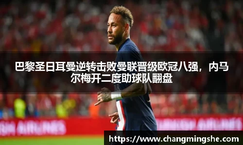 巴黎圣日耳曼逆转击败曼联晋级欧冠八强，内马尔梅开二度助球队翻盘