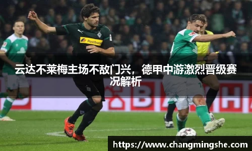 云达不莱梅主场不敌门兴，德甲中游激烈晋级赛况解析