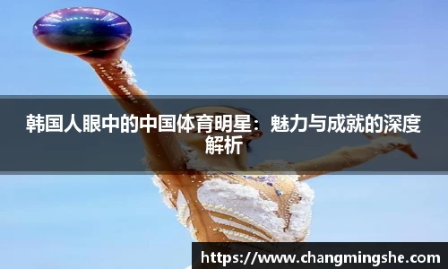 韩国人眼中的中国体育明星：魅力与成就的深度解析