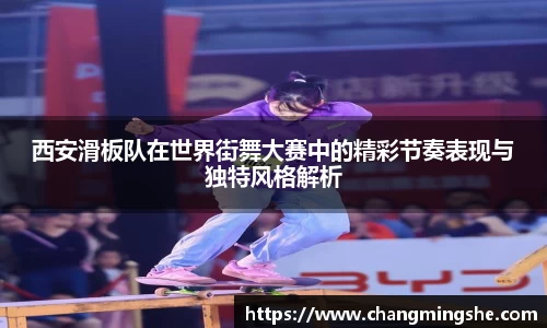 西安滑板队在世界街舞大赛中的精彩节奏表现与独特风格解析