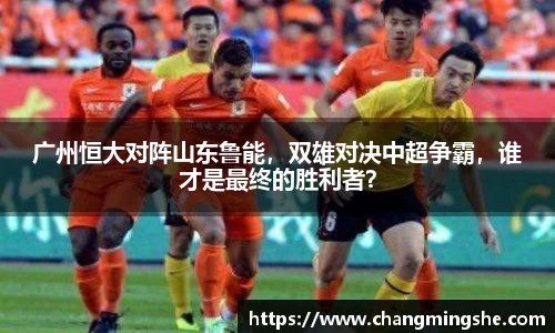广州恒大对阵山东鲁能，双雄对决中超争霸，谁才是最终的胜利者？
