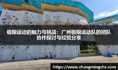 极限运动的魅力与挑战：广州极限运动队的团队协作探讨与经验分享