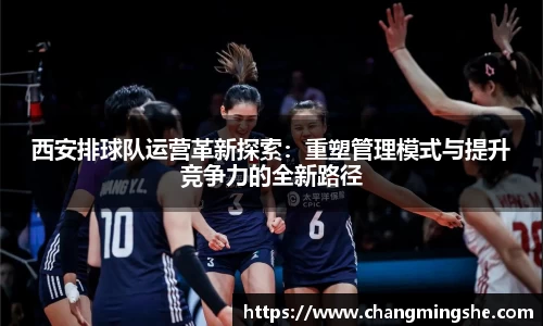 西安排球队运营革新探索：重塑管理模式与提升竞争力的全新路径