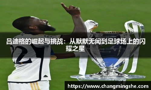 吕迪格的崛起与挑战：从默默无闻到足球场上的闪耀之星