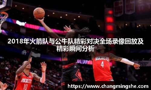 2018年火箭队与公牛队精彩对决全场录像回放及精彩瞬间分析