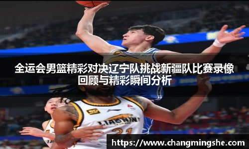 全运会男篮精彩对决辽宁队挑战新疆队比赛录像回顾与精彩瞬间分析