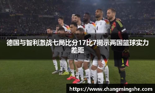 德国与智利激战七局比分17比7揭示两国篮球实力差距