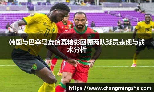 韩国与巴拿马友谊赛精彩回顾两队球员表现与战术分析