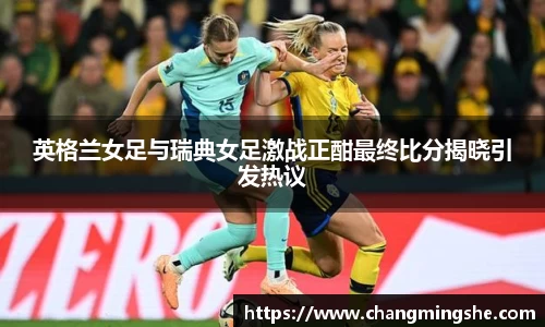 英格兰女足与瑞典女足激战正酣最终比分揭晓引发热议