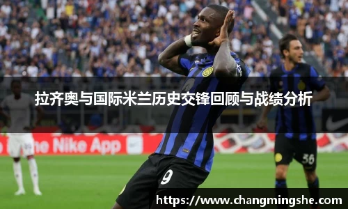 拉齐奥与国际米兰历史交锋回顾与战绩分析