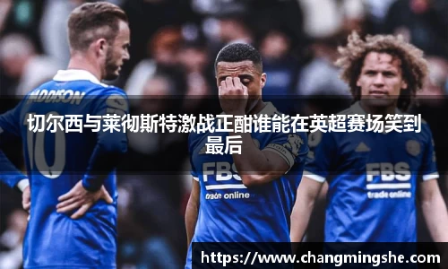 切尔西与莱彻斯特激战正酣谁能在英超赛场笑到最后