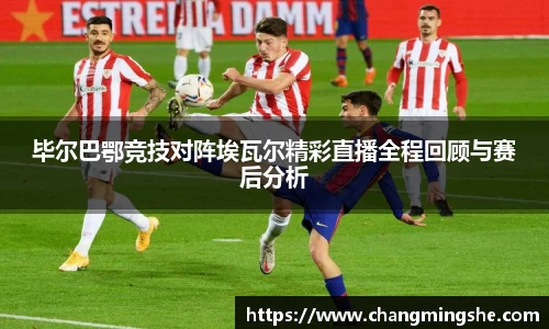 毕尔巴鄂竞技对阵埃瓦尔精彩直播全程回顾与赛后分析