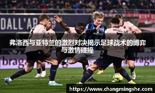 弗洛西与亚特兰的激烈对决揭示足球战术的博弈与激情碰撞
