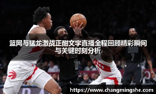 篮网与猛龙激战正酣文字直播全程回顾精彩瞬间与关键时刻分析
