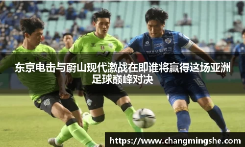 东京电击与蔚山现代激战在即谁将赢得这场亚洲足球巅峰对决
