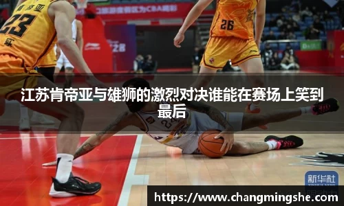 江苏肯帝亚与雄狮的激烈对决谁能在赛场上笑到最后