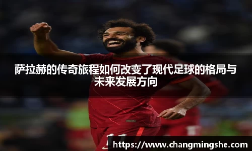 萨拉赫的传奇旅程如何改变了现代足球的格局与未来发展方向