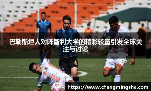 巴勒斯坦人对阵智利大学的精彩较量引发全球关注与讨论