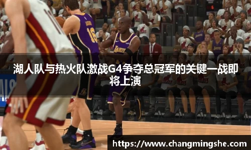 湖人队与热火队激战G4争夺总冠军的关键一战即将上演