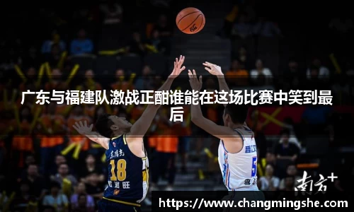 广东与福建队激战正酣谁能在这场比赛中笑到最后