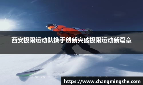 西安极限运动队携手创新突破极限运动新篇章