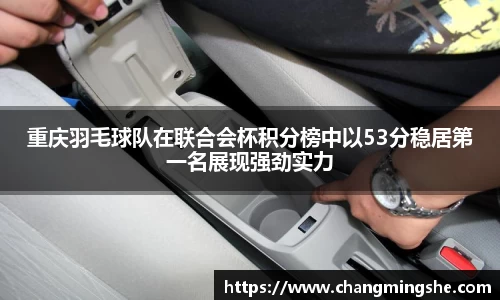 重庆羽毛球队在联合会杯积分榜中以53分稳居第一名展现强劲实力
