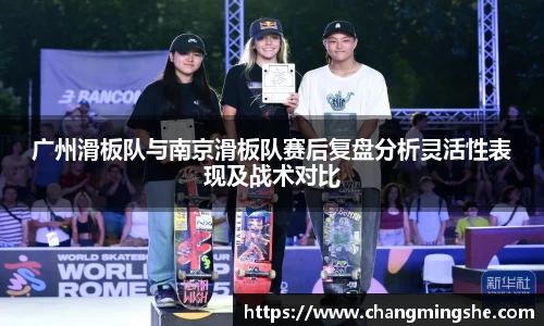 广州滑板队与南京滑板队赛后复盘分析灵活性表现及战术对比